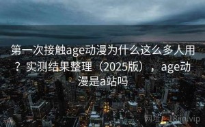 第一次接触age动漫为什么这么多人用？实测结果整理（2025版），age动漫是a站吗