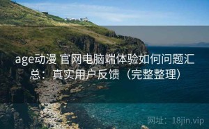 age动漫 官网电脑端体验如何问题汇总：真实用户反馈（完整整理）