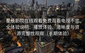 星辰影院在线观看免费观看电视不完全体验说明：播放体验、清晰度与资源完整性观察（长期体验）