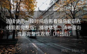 连续使用一段时间后再看蜂鸟影院在线观看完整版：播放体验、清晰度与资源完整性观察（对比后）