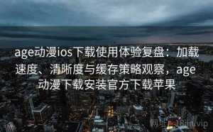 age动漫ios下载使用体验复盘：加载速度、清晰度与缓存策略观察，age 动漫下载安装官方下载苹果