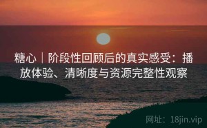 糖心｜阶段性回顾后的真实感受：播放体验、清晰度与资源完整性观察