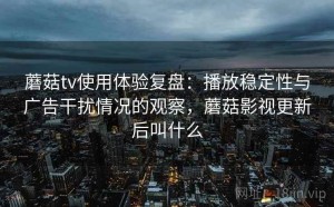 蘑菇tv使用体验复盘：播放稳定性与广告干扰情况的观察，蘑菇影视更新后叫什么