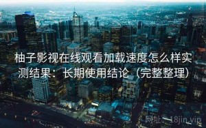 柚子影视在线观看加载速度怎么样实测结果：长期使用结论（完整整理）