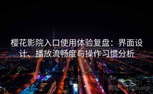 樱花影院入口使用体验复盘：界面设计、播放流畅度与操作习惯分析