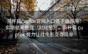 茶杯狐cupfox官网入口值不值得用？实测结果整理（对比后），茶杯狐 cupfox 努力让找电影变得简单