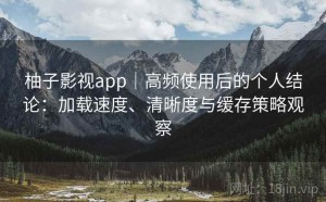 柚子影视app｜高频使用后的个人结论：加载速度、清晰度与缓存策略观察