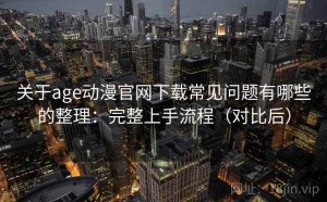 关于age动漫官网下载常见问题有哪些的整理：完整上手流程（对比后）