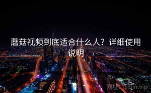 蘑菇视频到底适合什么人？详细使用说明