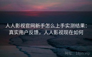 人人影视官网新手怎么上手实测结果：真实用户反馈，人人影视现在如何