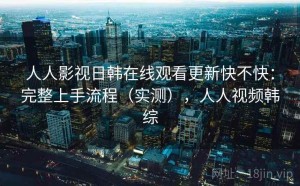 人人影视日韩在线观看更新快不快：完整上手流程（实测），人人视频韩综