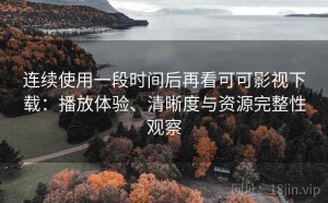 连续使用一段时间后再看可可影视下载：播放体验、清晰度与资源完整性观察