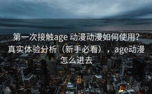第一次接触age 动漫动漫如何使用？真实体验分析（新手必看），age动漫怎么进去