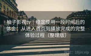 柚子影视tv｜稳定使用一段时间后的体会：从进入首页到播放完成的完整体验过程（整理版）