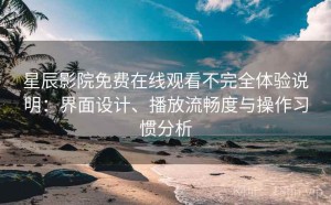 星辰影院免费在线观看不完全体验说明：界面设计、播放流畅度与操作习惯分析
