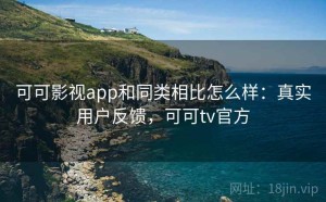 可可影视app和同类相比怎么样：真实用户反馈，可可tv官方