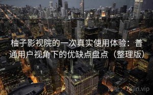 柚子影视院的一次真实使用体验：普通用户视角下的优缺点盘点（整理版）