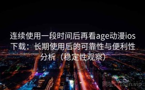 连续使用一段时间后再看age动漫ios下载：长期使用后的可靠性与便利性分析（稳定性观察）