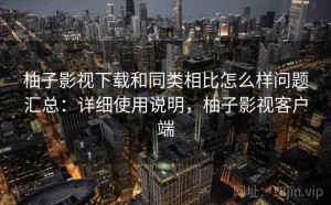 柚子影视下载和同类相比怎么样问题汇总：详细使用说明，柚子影视客户端