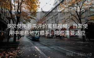 多次使用后再评价蜜桃视频：日常使用中哪些地方顺手，哪些需要适应
