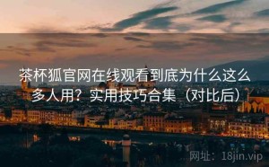 茶杯狐官网在线观看到底为什么这么多人用？实用技巧合集（对比后）