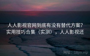 人人影视官网到底有没有替代方案？实用技巧合集（实测），人人影视还