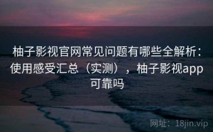 柚子影视官网常见问题有哪些全解析：使用感受汇总（实测），柚子影视app可靠吗