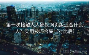 第一次接触人人影视网页版适合什么人？实用技巧合集（对比后）
