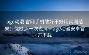 age动漫 官网手机端好不好用实测结果：优缺点一次说清，age动漫安卓官方下载