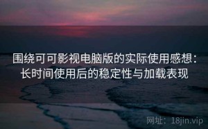 围绕可可影视电脑版的实际使用感想：长时间使用后的稳定性与加载表现