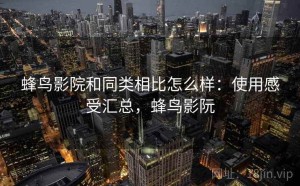 蜂鸟影院和同类相比怎么样：使用感受汇总，蜂鸟影阮