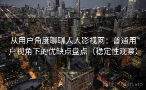 从用户角度聊聊人人影视网：普通用户视角下的优缺点盘点（稳定性观察）