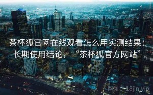 茶杯狐官网在线观看怎么用实测结果：长期使用结论，“茶杯狐官方网站”
