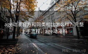 age动漫官方和同类相比怎么样？完整上手流程，age动漫吗