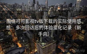 围绕可可影视tv版下载的实际使用感想：多次回访后的体验变化记录（新手向）