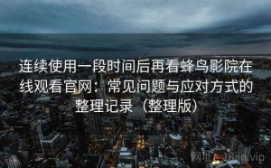 连续使用一段时间后再看蜂鸟影院在线观看官网：常见问题与应对方式的整理记录（整理版）
