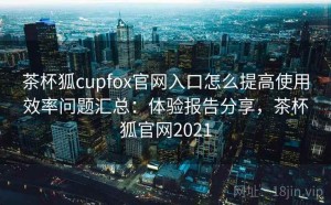 茶杯狐cupfox官网入口怎么提高使用效率问题汇总：体验报告分享，茶杯狐官网2021