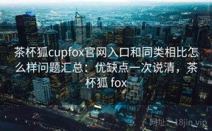 茶杯狐cupfox官网入口和同类相比怎么样问题汇总：优缺点一次说清，茶杯狐 fox