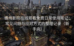蜂鸟影院在线观看免费日常使用笔记：常见问题与应对方式的整理记录（新手向）