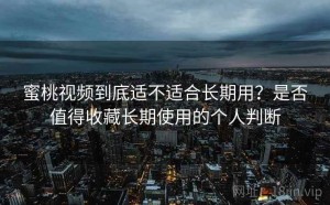 蜜桃视频到底适不适合长期用？是否值得收藏长期使用的个人判断