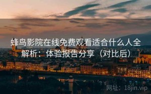 蜂鸟影院在线免费观看适合什么人全解析：体验报告分享（对比后）