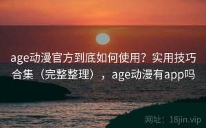 age动漫官方到底如何使用？实用技巧合集（完整整理），age动漫有app吗