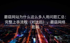 蘑菇网站为什么这么多人用问题汇总：完整上手流程（对比后），蘑菇网络官网