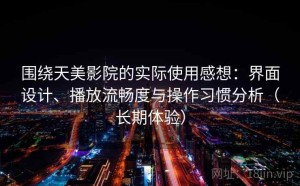 围绕天美影院的实际使用感想：界面设计、播放流畅度与操作习惯分析（长期体验）