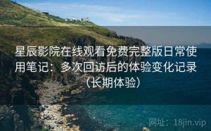 星辰影院在线观看免费完整版日常使用笔记：多次回访后的体验变化记录（长期体验）