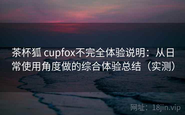茶杯狐 cupfox不完全体验说明：从日常使用角度做的综合体验总结（实测）
