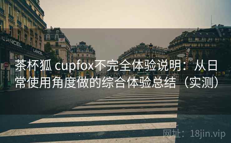 茶杯狐 cupfox不完全体验说明：从日常使用角度做的综合体验总结（实测）