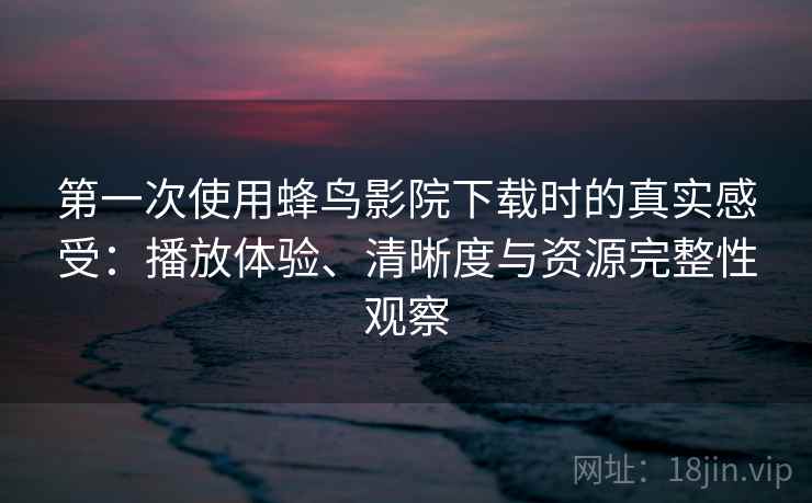 第一次使用蜂鸟影院下载时的真实感受：播放体验、清晰度与资源完整性观察