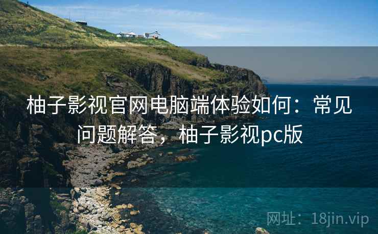 柚子影视官网电脑端体验如何：常见问题解答，柚子影视pc版
