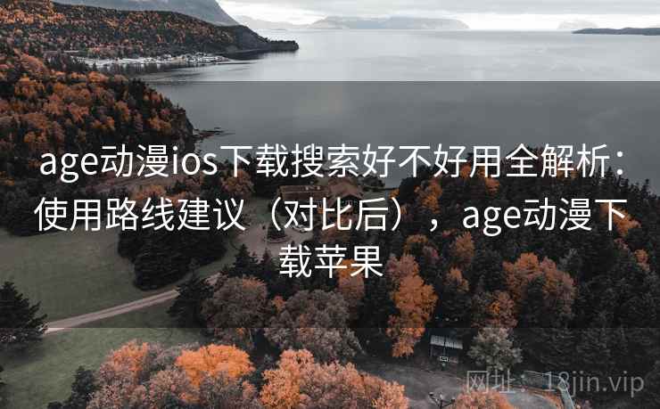 age动漫ios下载搜索好不好用全解析：使用路线建议（对比后），age动漫下载苹果
